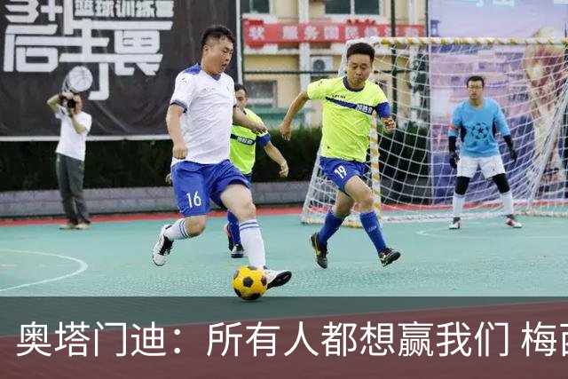 奥塔门迪：所有人都想赢我们 梅西是一个竞争野兽 让你不能放松