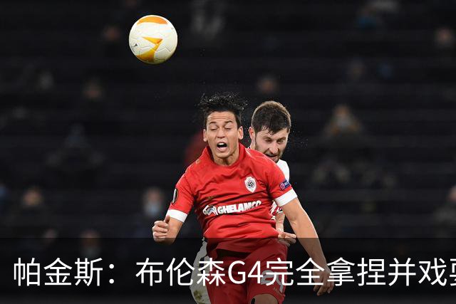 帕金斯：布伦森G4完全拿捏并戏耍了文班 最佳防守球员屡屡被针对
