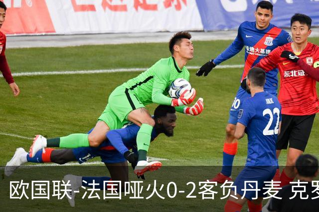 欧国联-法国哑火0-2客负丹麦 克罗地亚夺头名